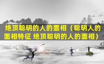 绝顶聪明的人的面相（聪明人的面相特征 绝顶聪明的人的面相）